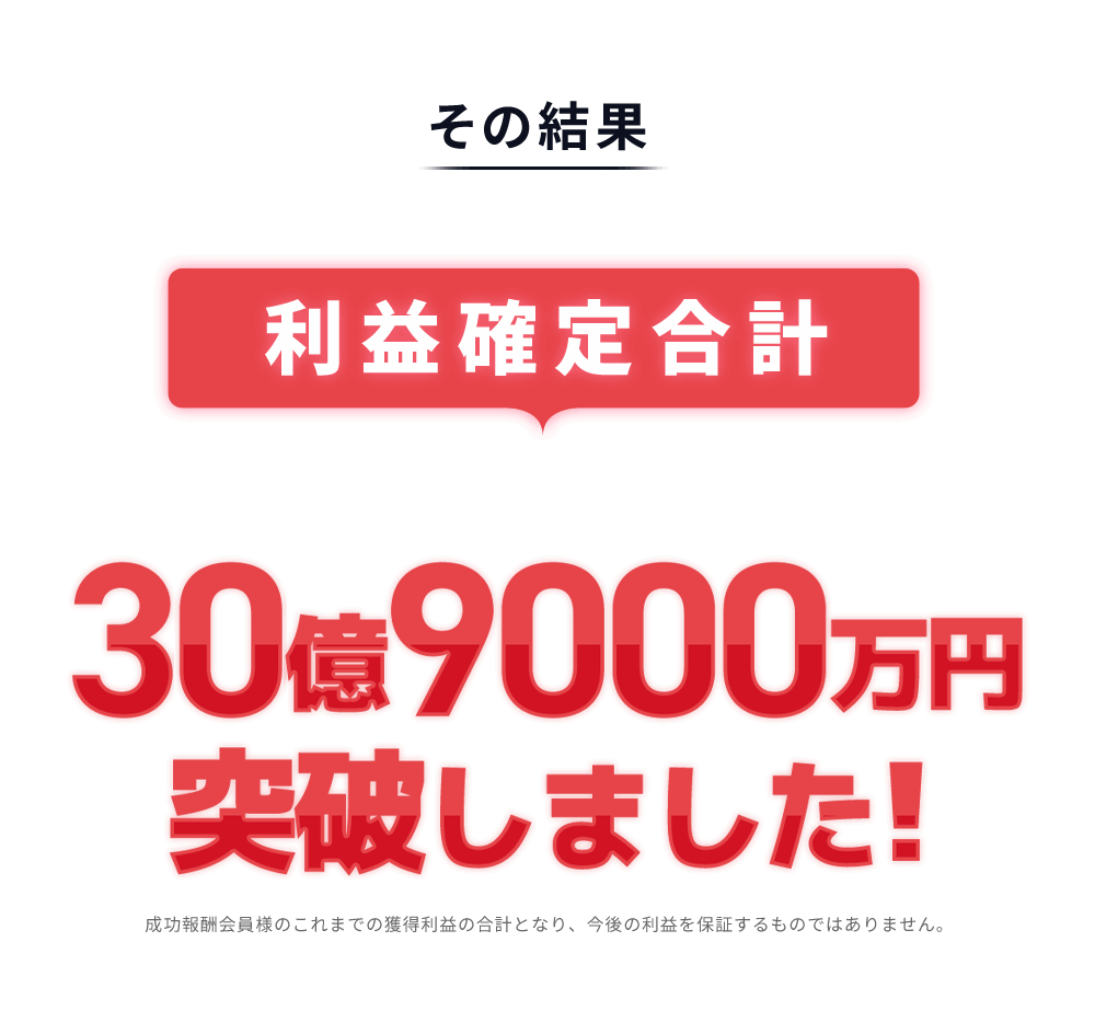 
            その結果[利益確定合計]3億9000万円突破しました!
            成功報酬会員様のこれまでの獲得利益の合計となり、今後の利益を保証するものではありません。
          